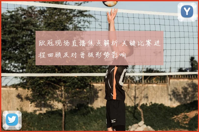欧冠现场直播焦点解析 关键比赛进程回顾及对晋级形势影响