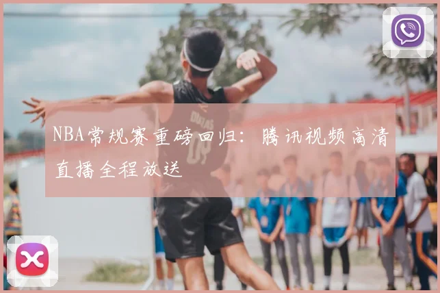 NBA常规赛重磅回归：腾讯视频高清直播全程放送