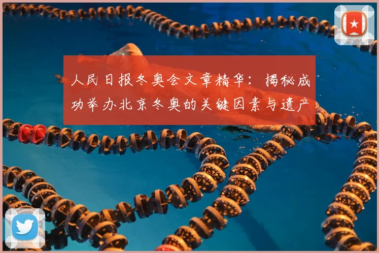人民日报冬奥会文章精华：揭秘成功举办北京冬奥的关键因素与遗产
