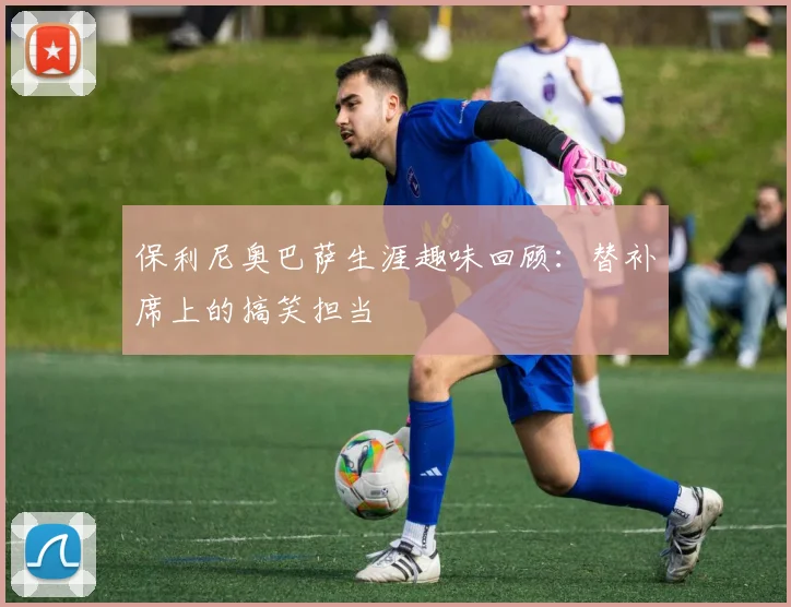 保利尼奥巴萨生涯趣味回顾:替补席上的搞笑担当