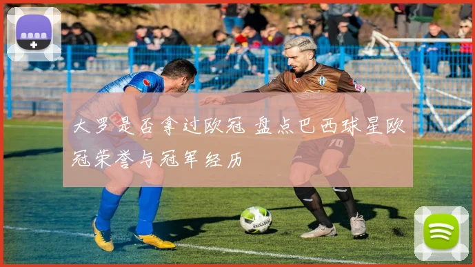 大罗是否拿过欧冠 盘点巴西球星欧冠荣誉与冠军经历