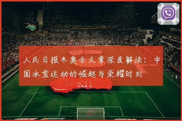 人民日报冬奥会文章深度解读:中国冰雪运动的崛起与荣耀时刻