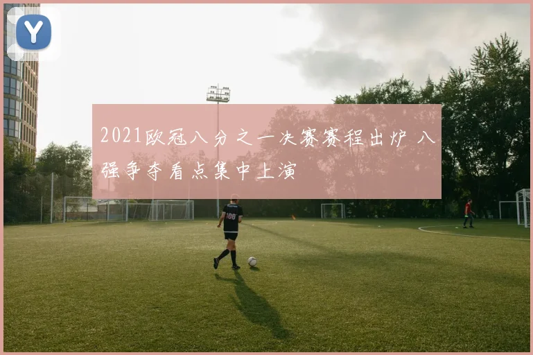 2021欧冠八分之一决赛赛程出炉 八强争夺看点集中上演