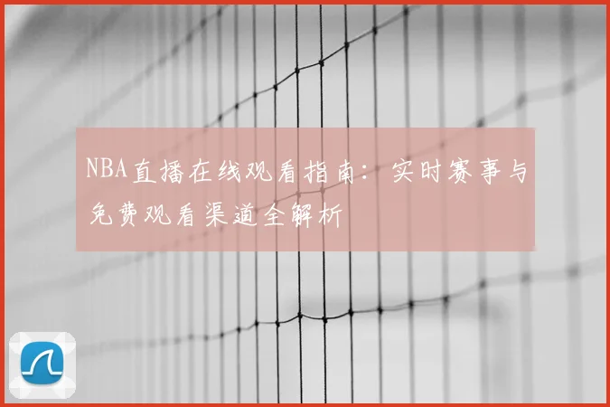 NBA直播在线观看指南:实时赛事与免费观看渠道全解析