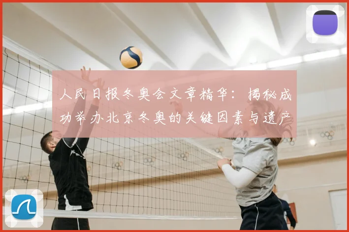 人民日报冬奥会文章精华：揭秘成功举办北京冬奥的关键因素与遗产