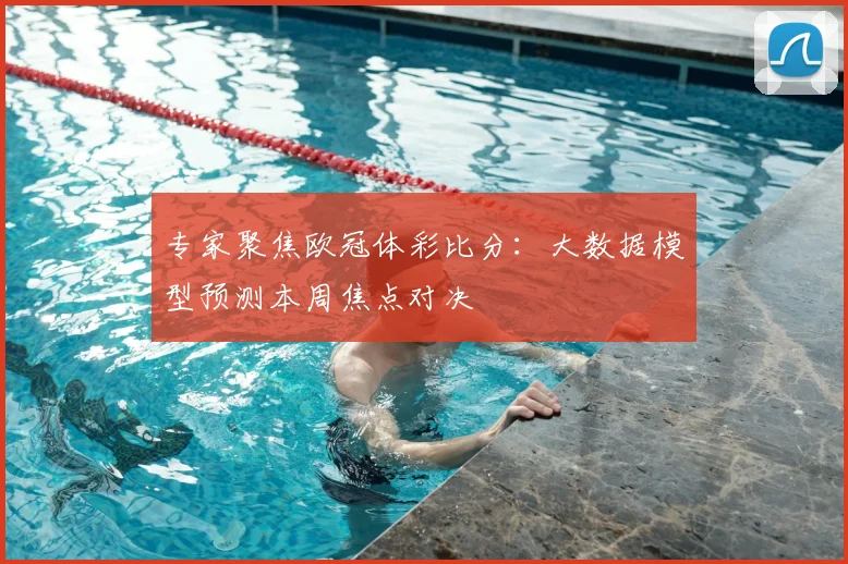 专家聚焦欧冠体彩比分：大数据模型预测本周焦点对决