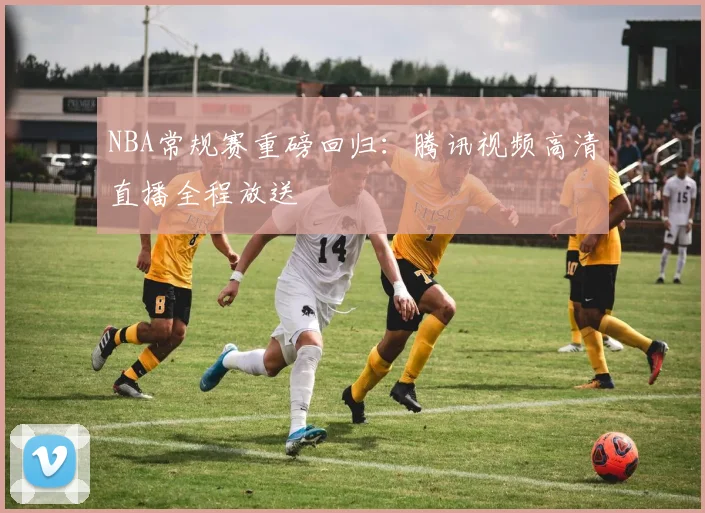 NBA常规赛重磅回归：腾讯视频高清直播全程放送