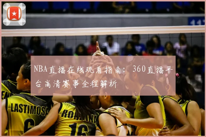 NBA直播在线观看指南：360直播平台高清赛事全程解析