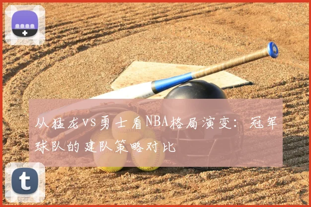 从猛龙vs勇士看NBA格局演变：冠军球队的建队策略对比