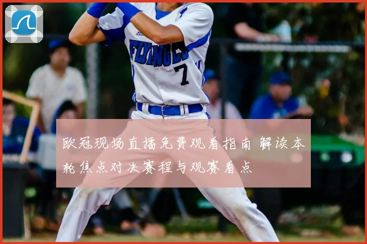 欧冠现场直播免费观看指南 解读本轮焦点对决赛程与观赛看点