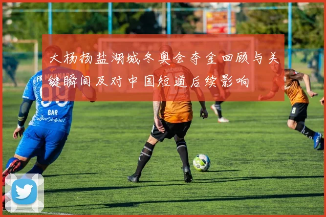 大杨扬盐湖城冬奥会夺金回顾与关键瞬间及对中国短道后续影响