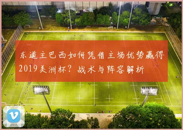 东道主巴西如何凭借主场优势赢得2019美洲杯?战术与阵容解析