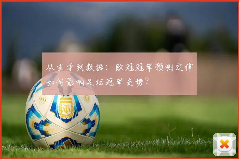 从玄学到数据:欧冠冠军预测定律如何影响足坛冠军走势?